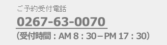  予約受付電話番号 0267-63-0070（受付時間 AM 8:30 ～ PM 17:30)